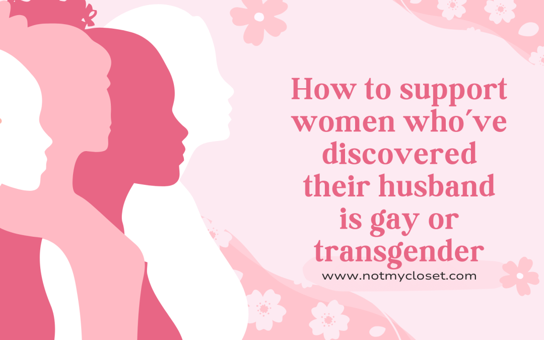 10 Tips to Accelerate Support for Women Who’ve Discovered Their Husband is Gay or Transgender